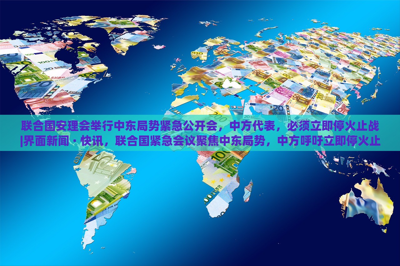 联合国安理会举行中东局势紧急公开会，中方代表，必须立即停火止战|界面新闻 · 快讯，联合国紧急会议聚焦中东局势，中方呼吁立即停火止战