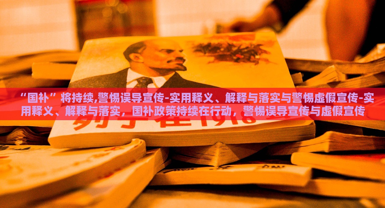 “国补”将持续,警惕误导宣传-实用释义、解释与落实与警惕虚假宣传-实用释义、解释与落实，国补政策持续在行动，警惕误导宣传与虚假宣传的实用指南