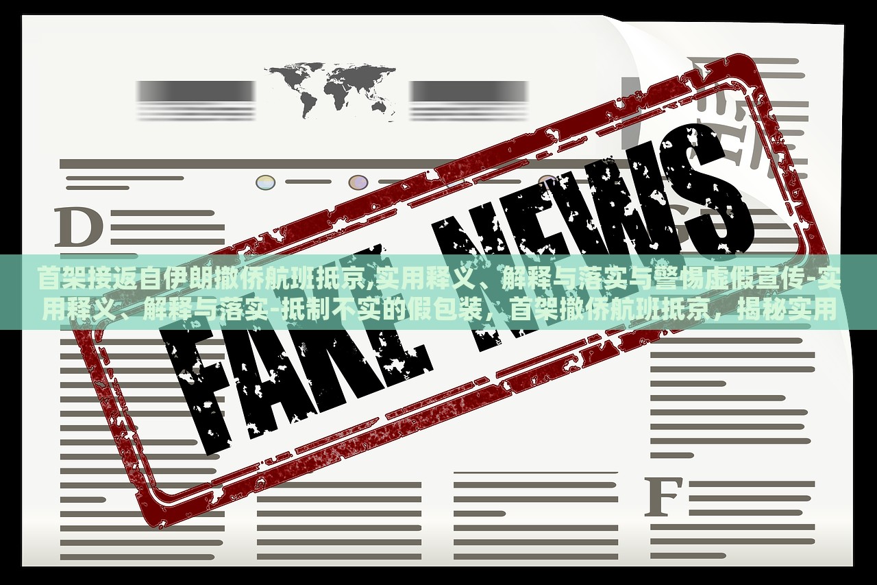 首架接返自伊朗撤侨航班抵京,实用释义、解释与落实与警惕虚假宣传-实用释义、解释与落实-抵制不实的假包装，首架撤侨航班抵京，揭秘实用释义、抵制虚假宣传