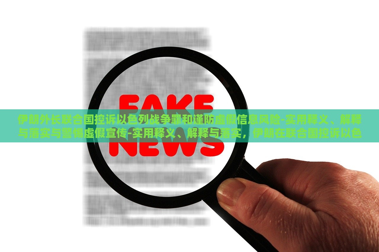 伊朗外长联合国控诉以色列战争罪和谨防虚假信息风险-实用释义、解释与落实与警惕虚假宣传-实用释义、解释与落实，伊朗在联合国控诉以色列战争罪与虚假信息风险，揭秘真相与应对策略