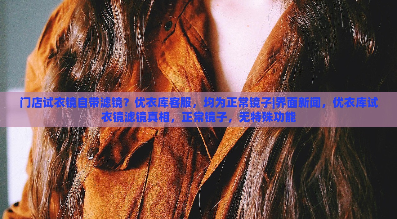 门店试衣镜自带滤镜？优衣库客服，均为正常镜子|界面新闻，优衣库试衣镜滤镜真相，正常镜子，无特殊功能