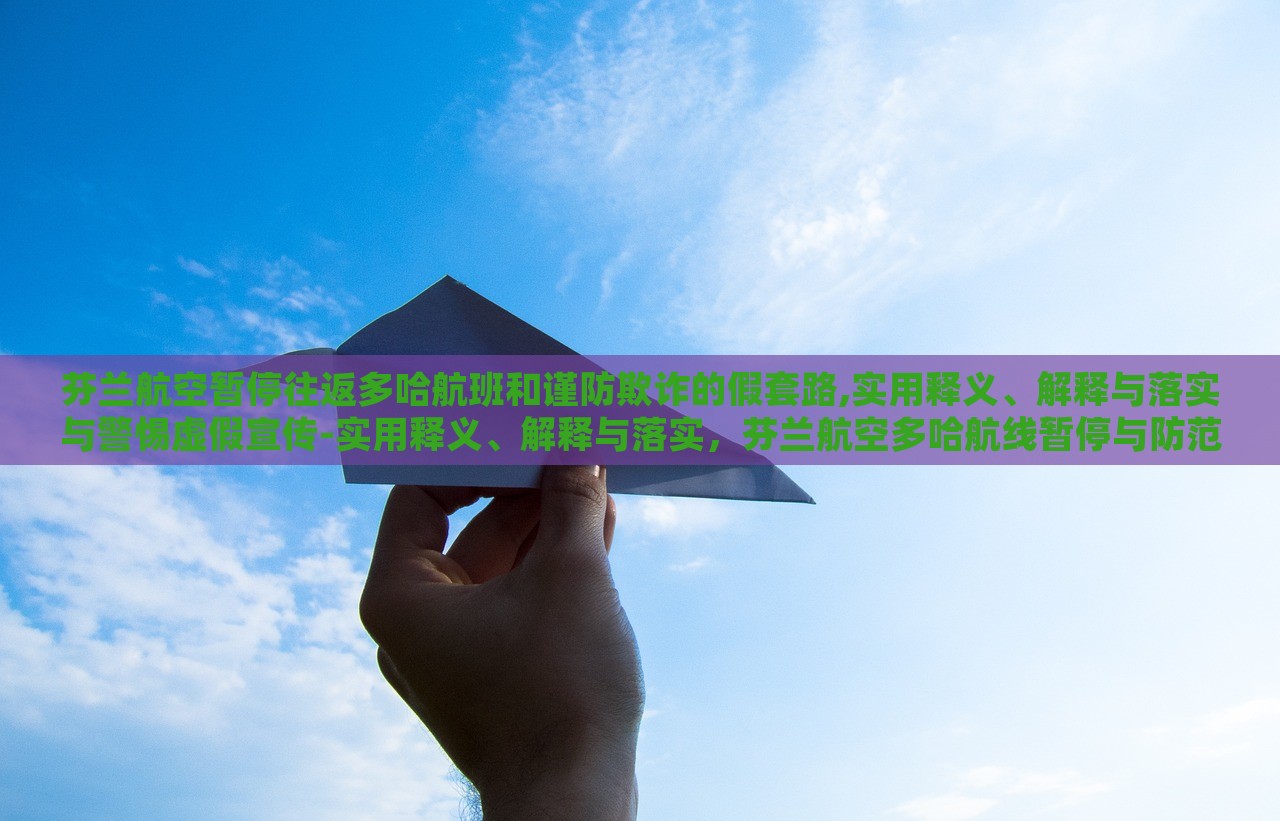 芬兰航空暂停往返多哈航班和谨防欺诈的假套路,实用释义、解释与落实与警惕虚假宣传-实用释义、解释与落实，芬兰航空多哈航线暂停与防范欺诈宣传陷阱，实用指南与警示