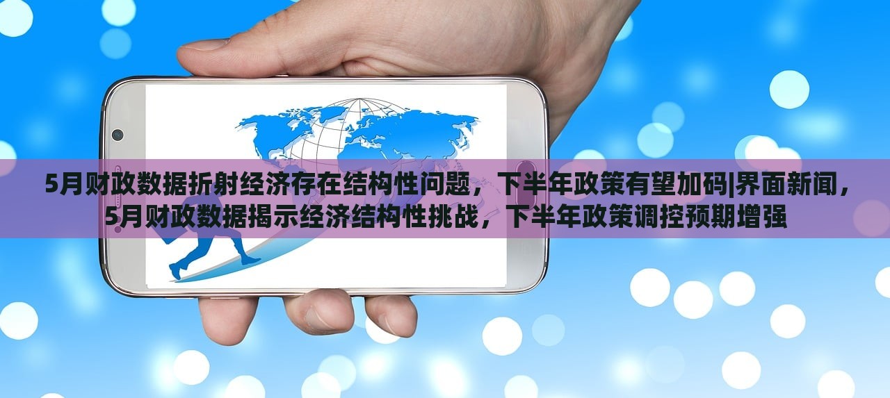 5月财政数据折射经济存在结构性问题，下半年政策有望加码|界面新闻，5月财政数据揭示经济结构性挑战，下半年政策调控预期增强