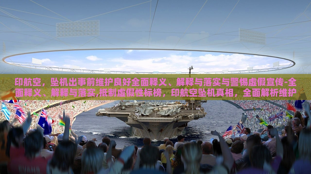 印航空，坠机出事前维护良好全面释义、解释与落实与警惕虚假宣传-全面释义、解释与落实,抵制虚假性标榜，印航空坠机真相，全面解析维护情况与抵制虚假宣传