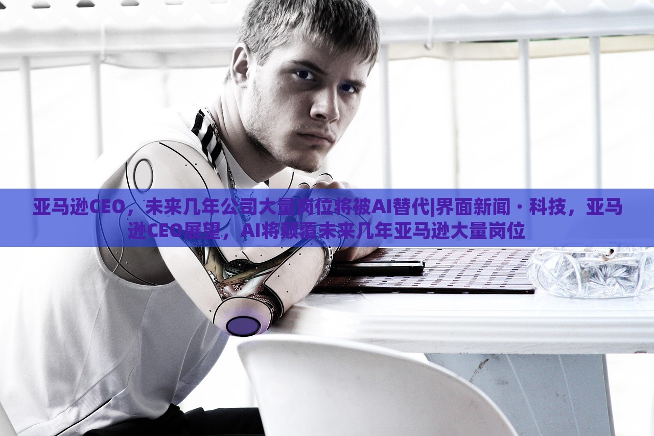 亚马逊CEO，未来几年公司大量岗位将被AI替代|界面新闻 · 科技，亚马逊CEO展望，AI将颠覆未来几年亚马逊大量岗位