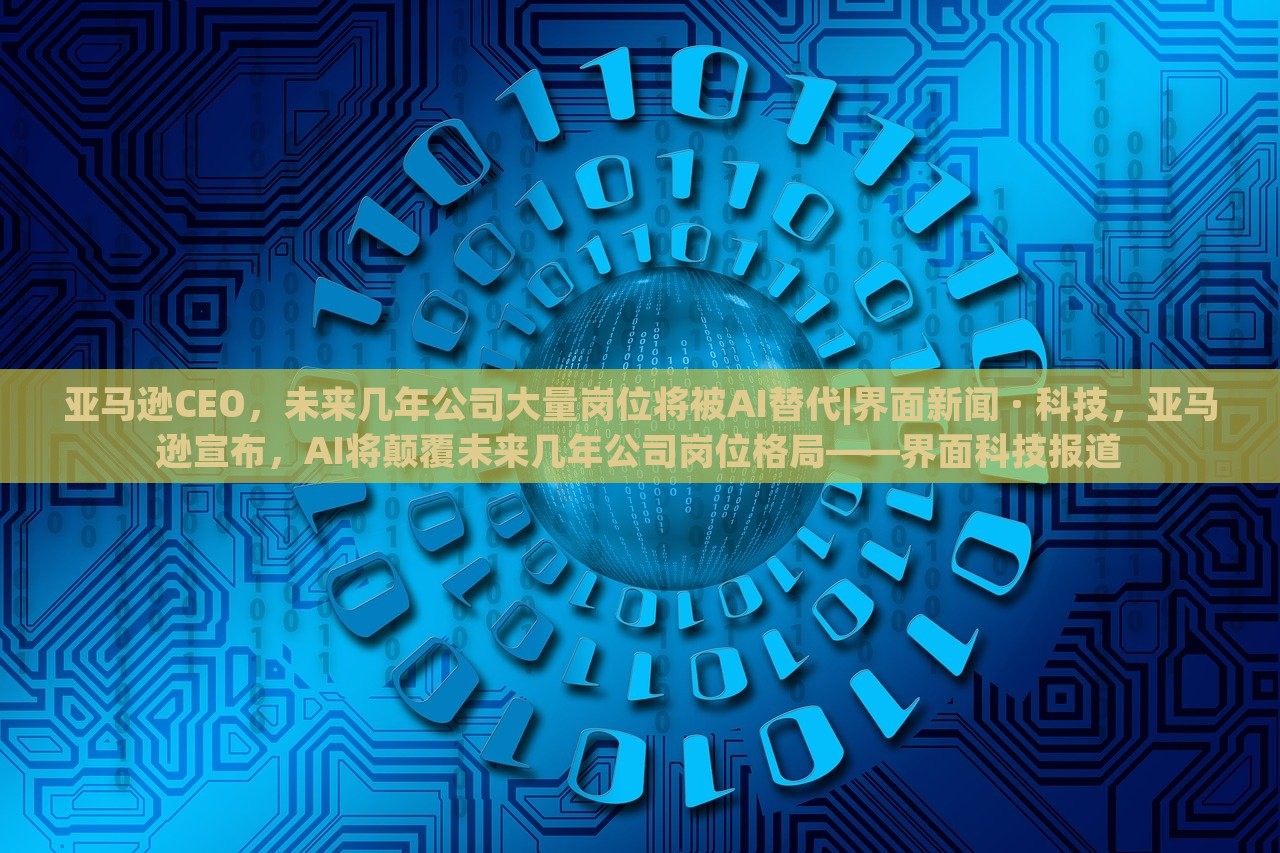 亚马逊CEO，未来几年公司大量岗位将被AI替代|界面新闻 · 科技，亚马逊宣布，AI将颠覆未来几年公司岗位格局——界面科技报道