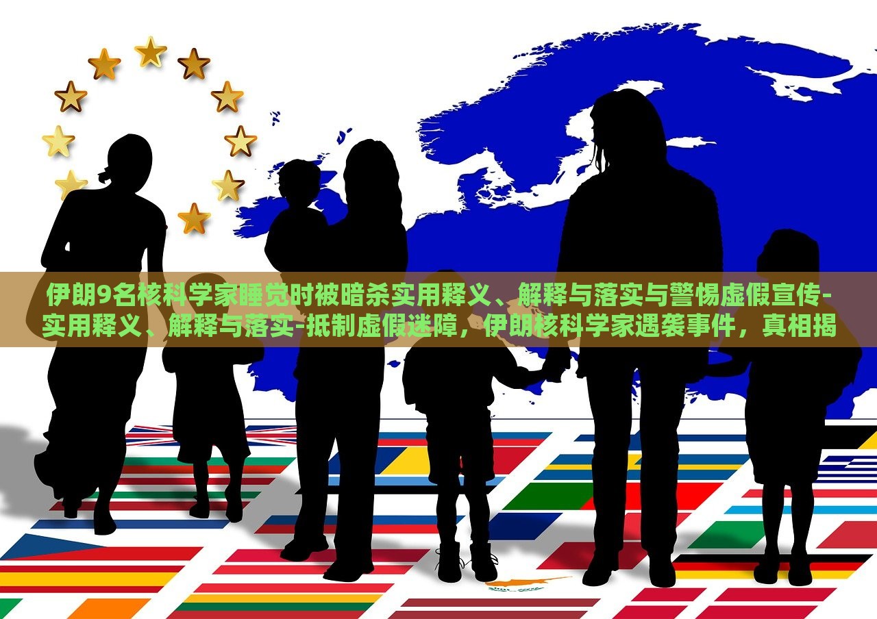 伊朗9名核科学家睡觉时被暗杀实用释义、解释与落实与警惕虚假宣传-实用释义、解释与落实-抵制虚假迷障，伊朗核科学家遇袭事件，真相揭秘与抵制虚假信息