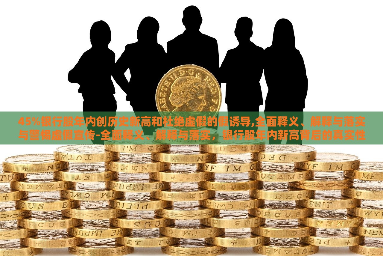 45%银行股年内创历史新高和杜绝虚假的假诱导,全面释义、解释与落实与警惕虚假宣传-全面释义、解释与落实，银行股年内新高背后的真实性与防范虚假宣传措施解析