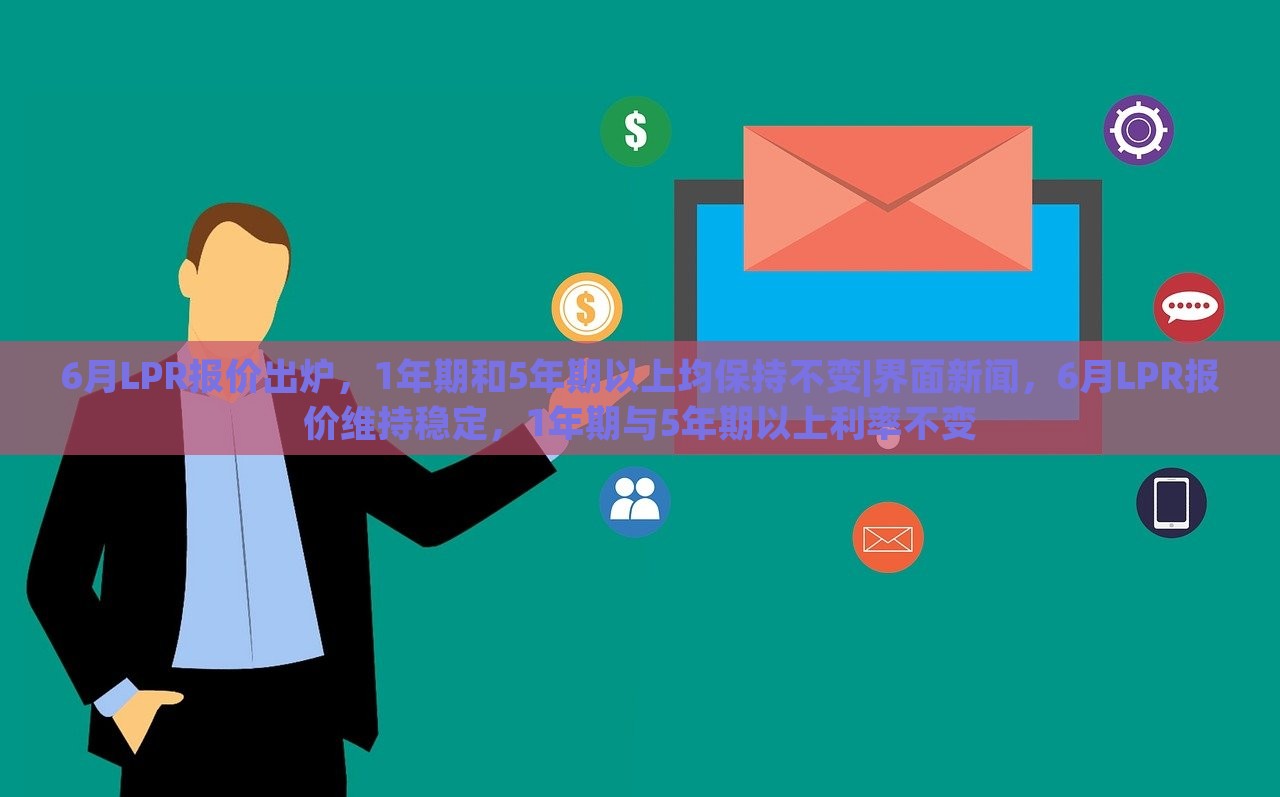 6月LPR报价出炉，1年期和5年期以上均保持不变|界面新闻，6月LPR报价维持稳定，1年期与5年期以上利率不变
