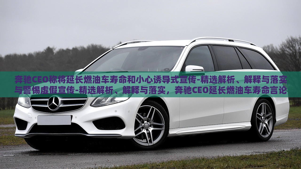 奔驰CEO称将延长燃油车寿命和小心诱导式宣传-精选解析、解释与落实与警惕虚假宣传-精选解析、解释与落实，奔驰CEO延长燃油车寿命言论解析，警惕诱导式宣传与虚假宣传风险