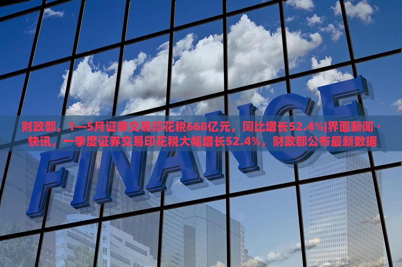 财政部，1—5月证券交易印花税668亿元，同比增长52.4%|界面新闻 · 快讯，一季度证券交易印花税大幅增长52.4%，财政部公布最新数据