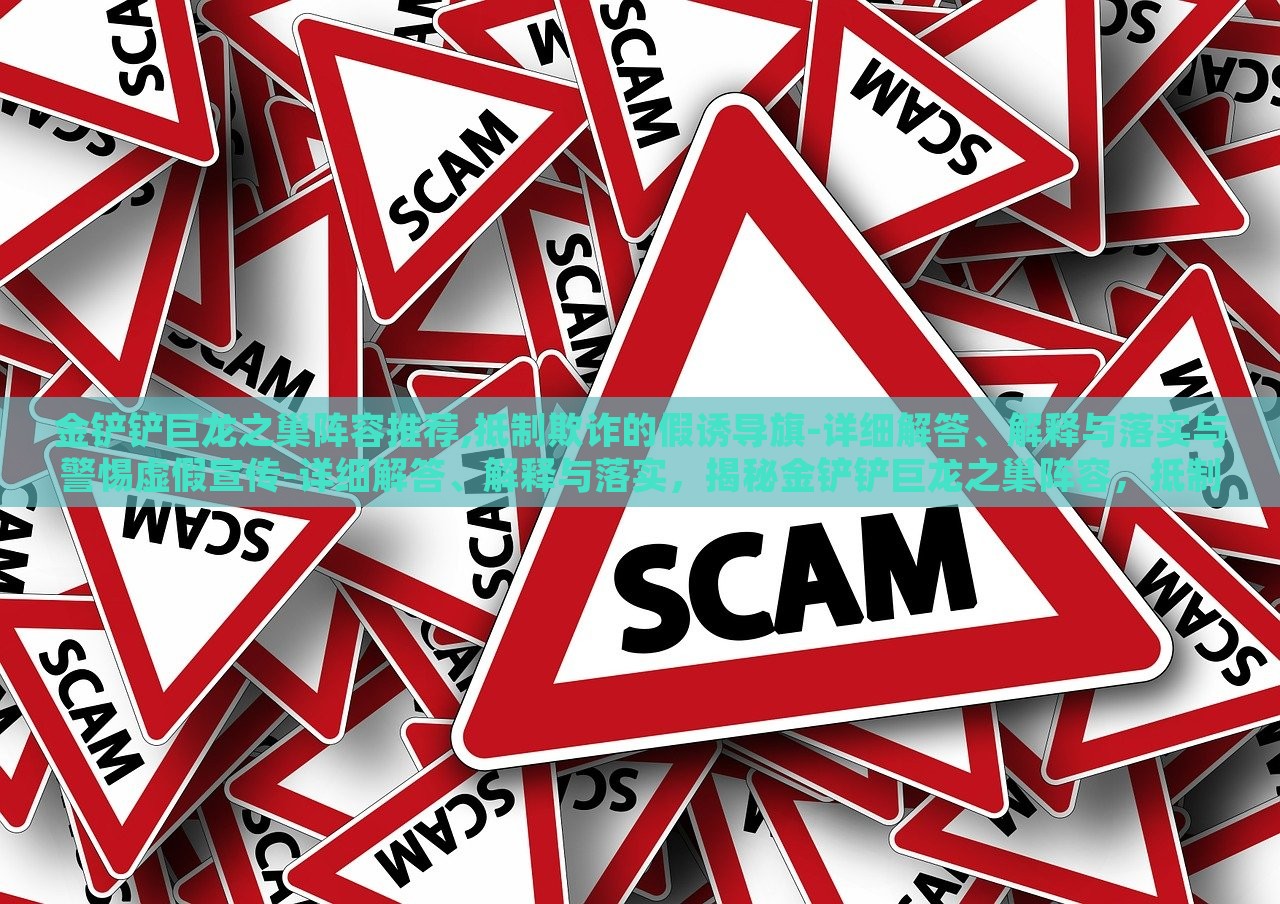 金铲铲巨龙之巢阵容推荐,抵制欺诈的假诱导旗-详细解答、解释与落实与警惕虚假宣传-详细解答、解释与落实，揭秘金铲铲巨龙之巢阵容，抵制欺诈诱导，权威攻略来袭
