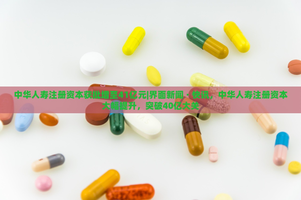 中华人寿注册资本获批增至41亿元|界面新闻 · 快讯，中华人寿注册资本大幅提升，突破40亿大关