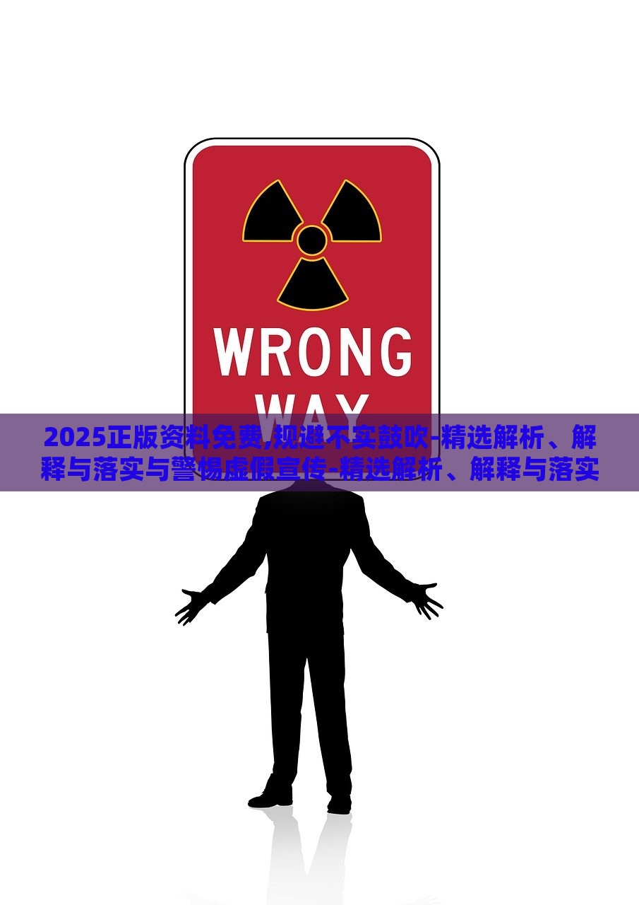 2025正版资料免费,规避不实鼓吹-精选解析、解释与落实与警惕虚假宣传-精选解析、解释与落实，2025正版资料免费指南，精准解析与虚假宣传警示