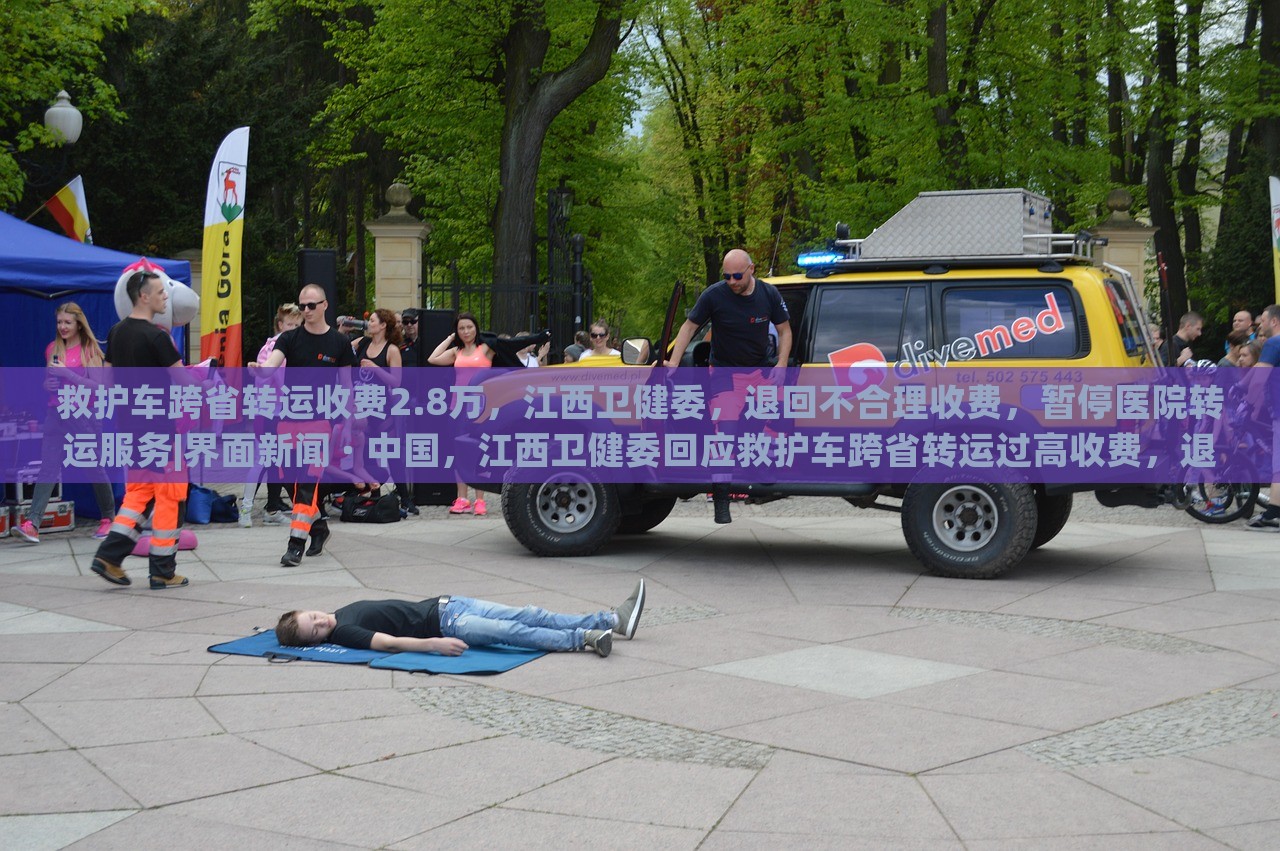 救护车跨省转运收费2.8万，江西卫健委，退回不合理收费，暂停医院转运服务|界面新闻 · 中国，江西卫健委回应救护车跨省转运过高收费，退费并暂停相关医院转运服务