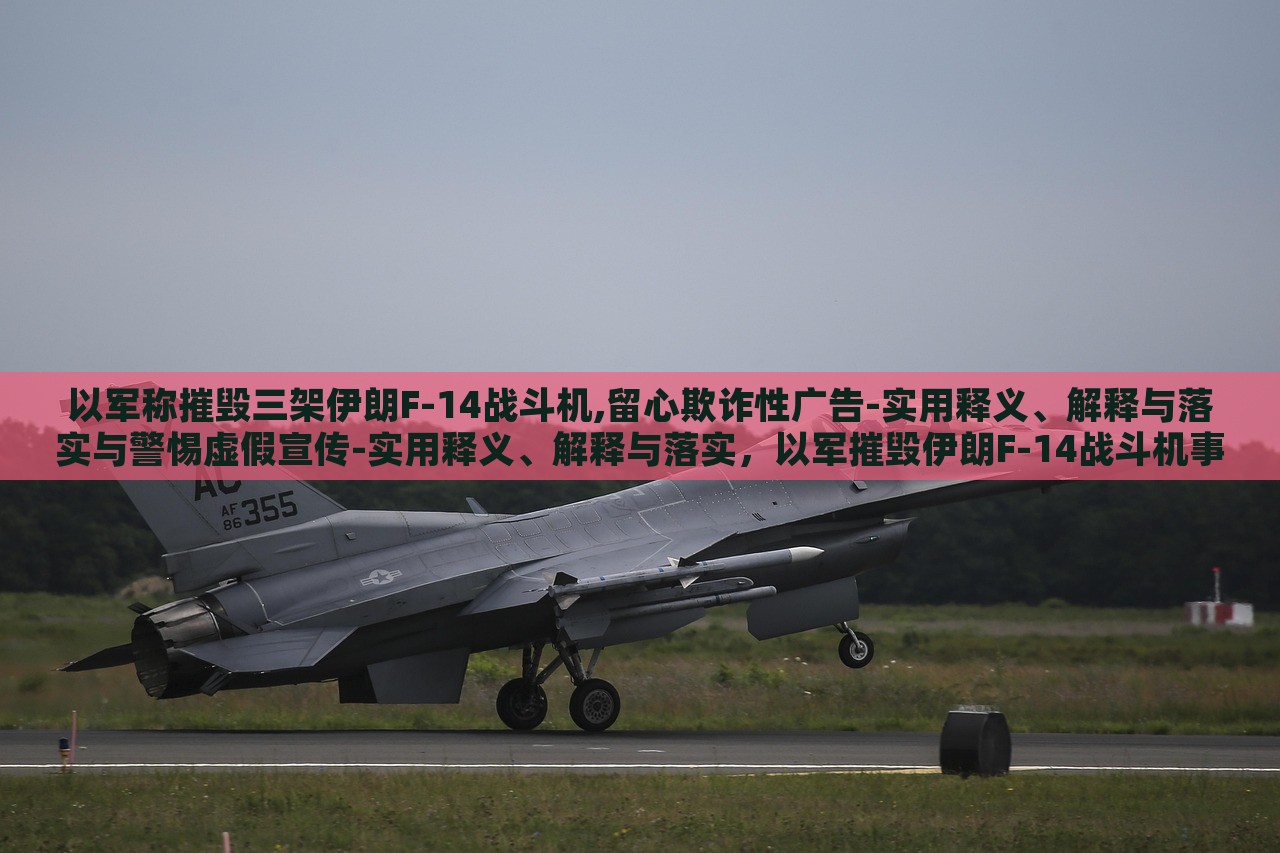 以军称摧毁三架伊朗F-14战斗机,留心欺诈性广告-实用释义、解释与落实与警惕虚假宣传-实用释义、解释与落实，以军摧毁伊朗F-14战斗机事件，揭露虚假宣传与欺诈广告的警示