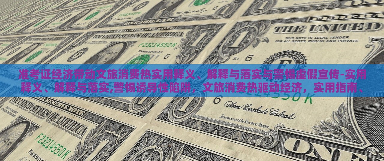准考证经济带动文旅消费热实用释义、解释与落实与警惕虚假宣传-实用释义、解释与落实,警惕诱导性陷阱，文旅消费热驱动经济，实用指南、风险防范与虚假宣传警惕