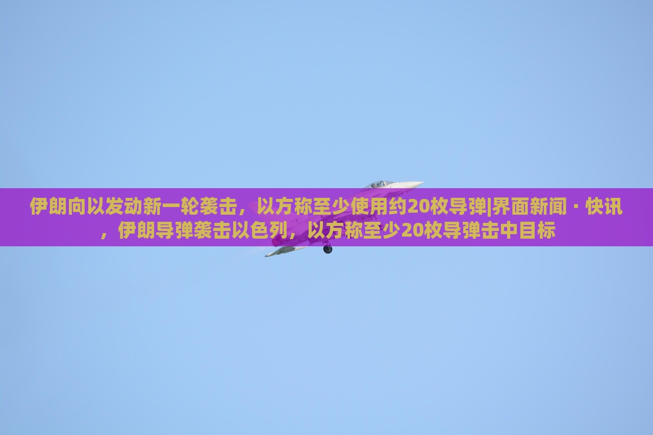 伊朗向以发动新一轮袭击，以方称至少使用约20枚导弹|界面新闻 · 快讯，伊朗导弹袭击以色列，以方称至少20枚导弹击中目标