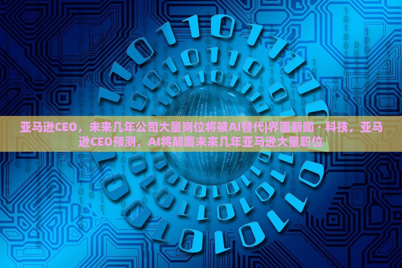 亚马逊CEO，未来几年公司大量岗位将被AI替代|界面新闻 · 科技，亚马逊CEO预测，AI将颠覆未来几年亚马逊大量职位
