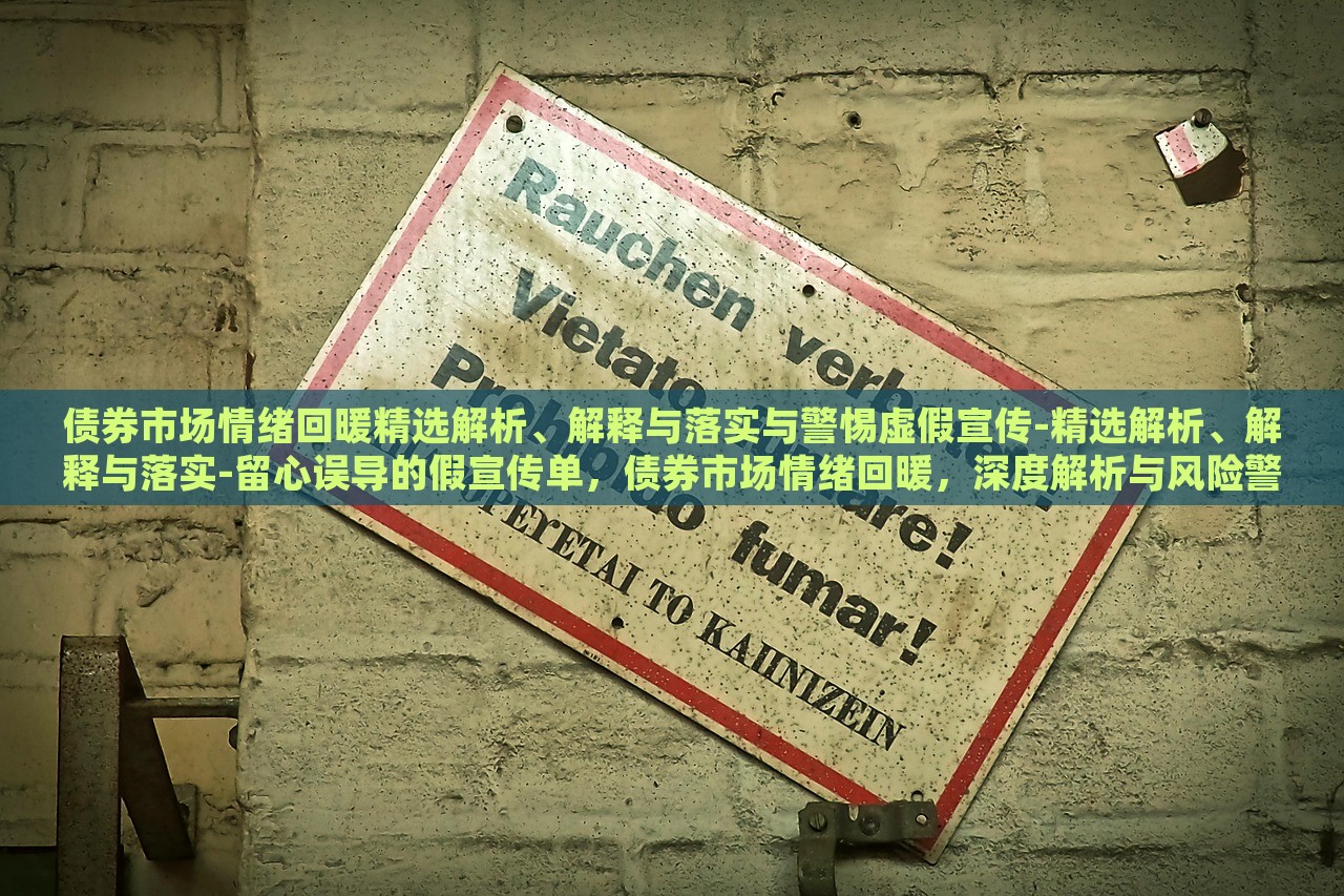 债券市场情绪回暖精选解析、解释与落实与警惕虚假宣传-精选解析、解释与落实-留心误导的假宣传单，债券市场情绪回暖，深度解析与风险警示