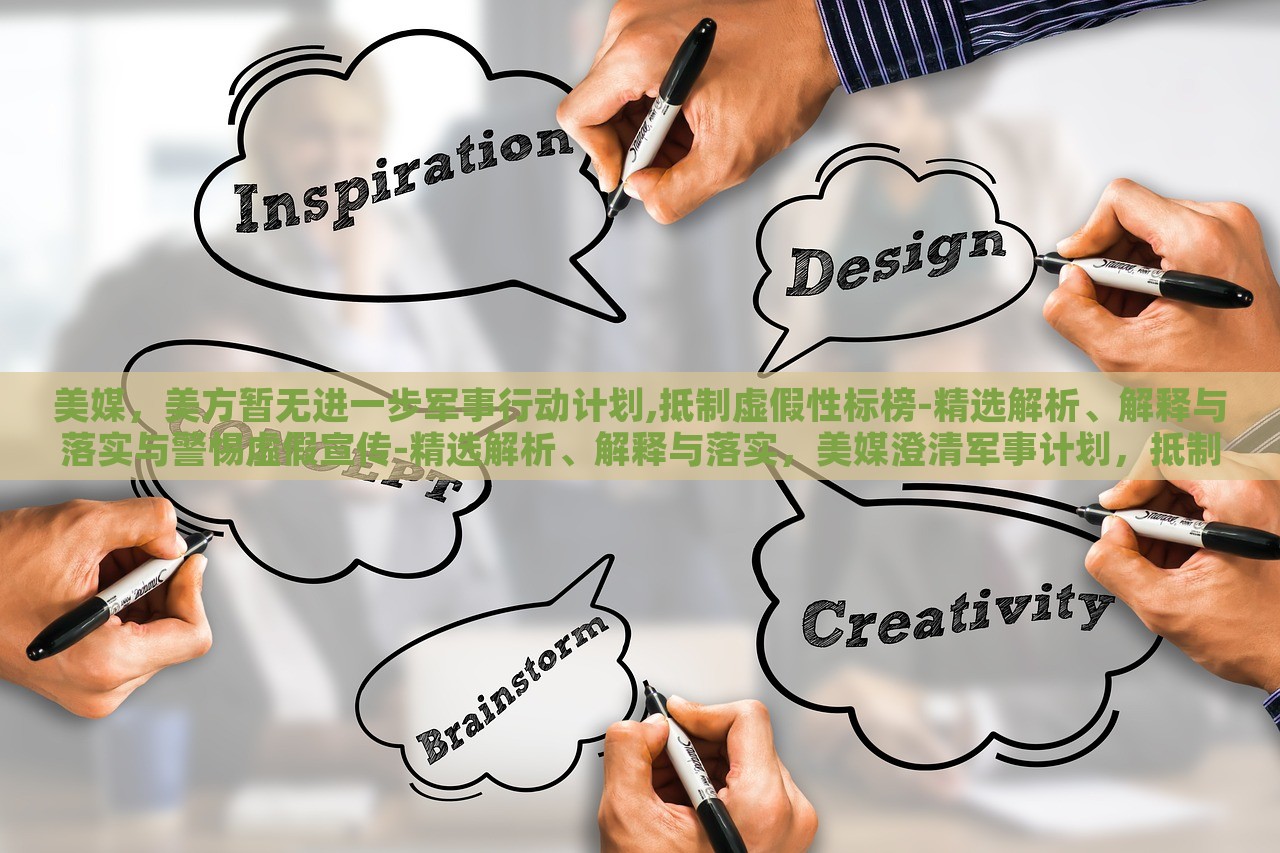 美媒，美方暂无进一步军事行动计划,抵制虚假性标榜-精选解析、解释与落实与警惕虚假宣传-精选解析、解释与落实，美媒澄清军事计划，抵制虚假宣传，真相与警惕解析