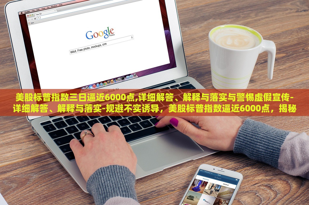 美股标普指数三日逼近6000点,详细解答、解释与落实与警惕虚假宣传-详细解答、解释与落实-规避不实诱导，美股标普指数逼近6000点，揭秘真相与防范误导
