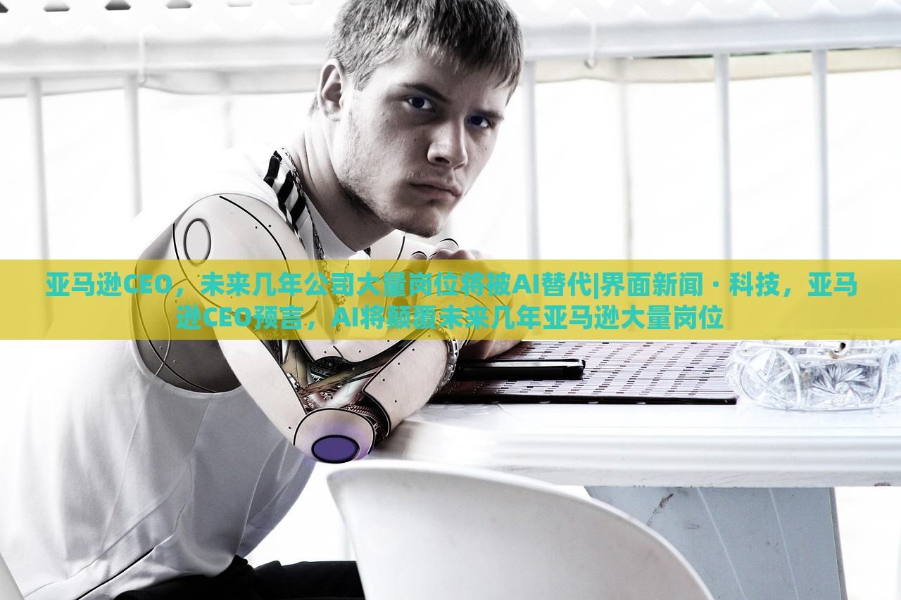亚马逊CEO，未来几年公司大量岗位将被AI替代|界面新闻 · 科技，亚马逊CEO预言，AI将颠覆未来几年亚马逊大量岗位