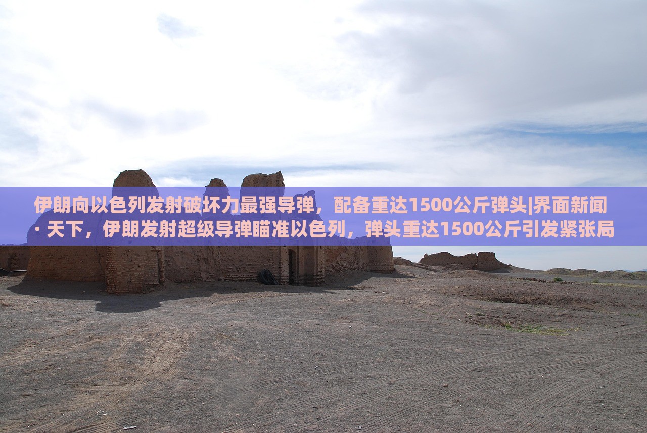 伊朗向以色列发射破坏力最强导弹，配备重达1500公斤弹头|界面新闻 · 天下，伊朗发射超级导弹瞄准以色列，弹头重达1500公斤引发紧张局势