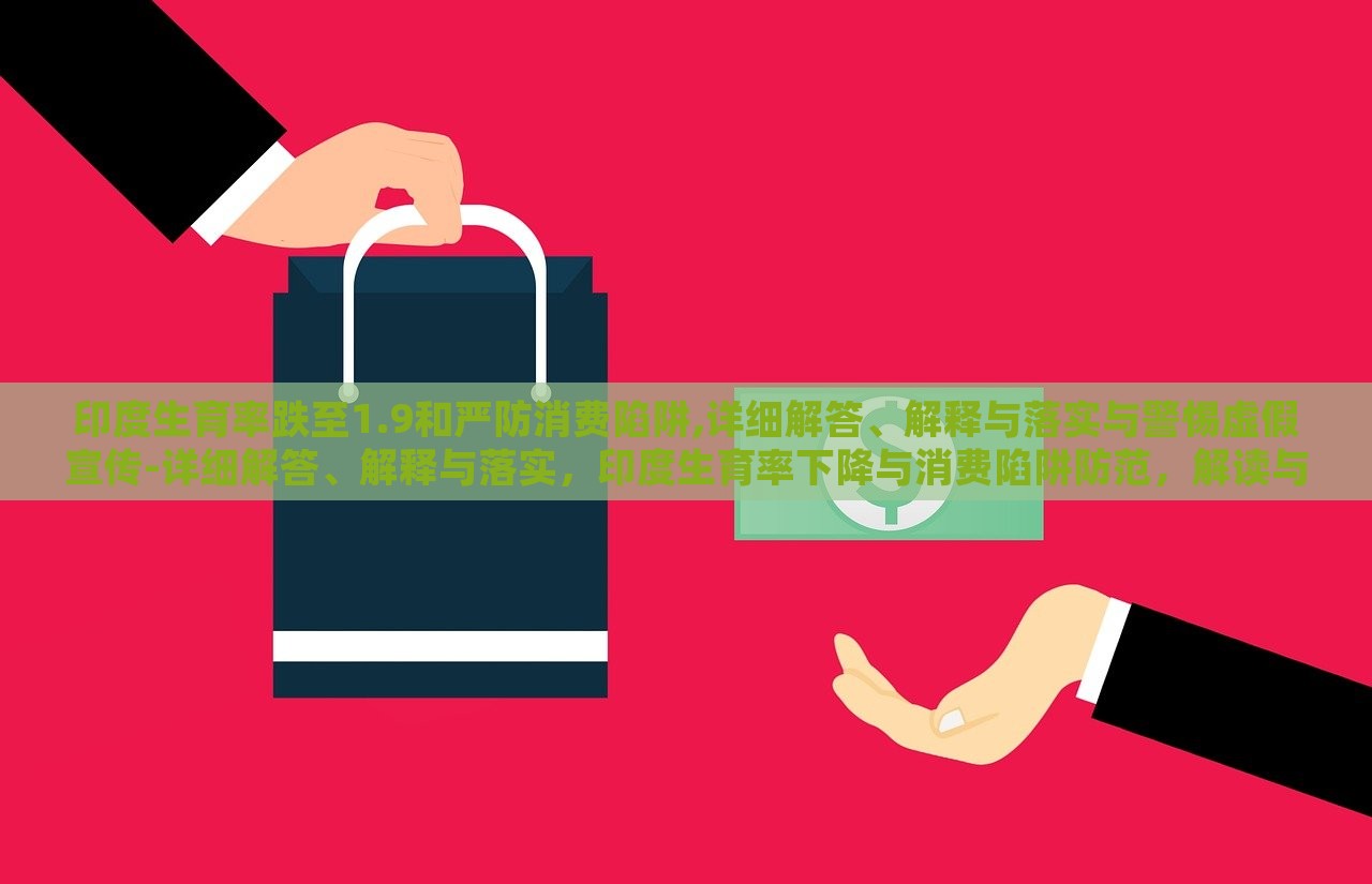 印度生育率跌至1.9和严防消费陷阱,详细解答、解释与落实与警惕虚假宣传-详细解答、解释与落实，印度生育率下降与消费陷阱防范，解读与防范策略