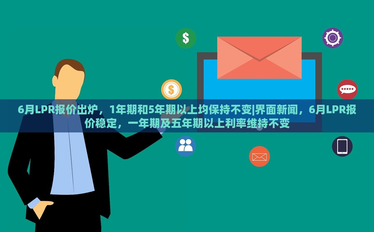 6月LPR报价出炉，1年期和5年期以上均保持不变|界面新闻，6月LPR报价稳定，一年期及五年期以上利率维持不变