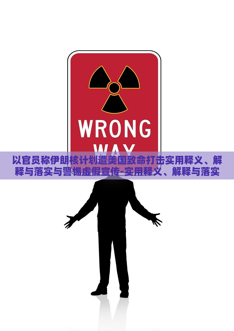 以官员称伊朗核计划遭美国致命打击实用释义、解释与落实与警惕虚假宣传-实用释义、解释与落实-小心不实的假承诺雷，揭秘伊朗核计划遭美打击真相，警惕虚假宣传与不实承诺