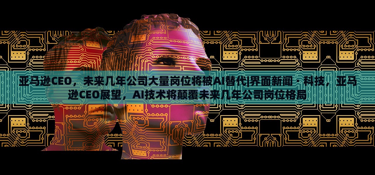亚马逊CEO，未来几年公司大量岗位将被AI替代|界面新闻 · 科技，亚马逊CEO展望，AI技术将颠覆未来几年公司岗位格局
