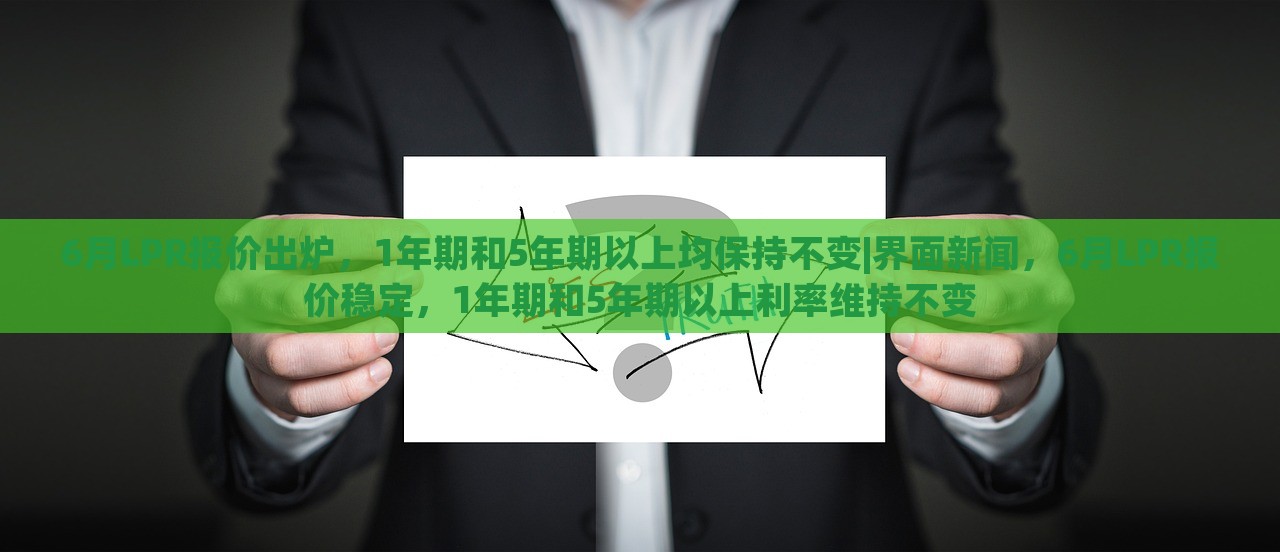 6月LPR报价出炉，1年期和5年期以上均保持不变|界面新闻，6月LPR报价稳定，1年期和5年期以上利率维持不变