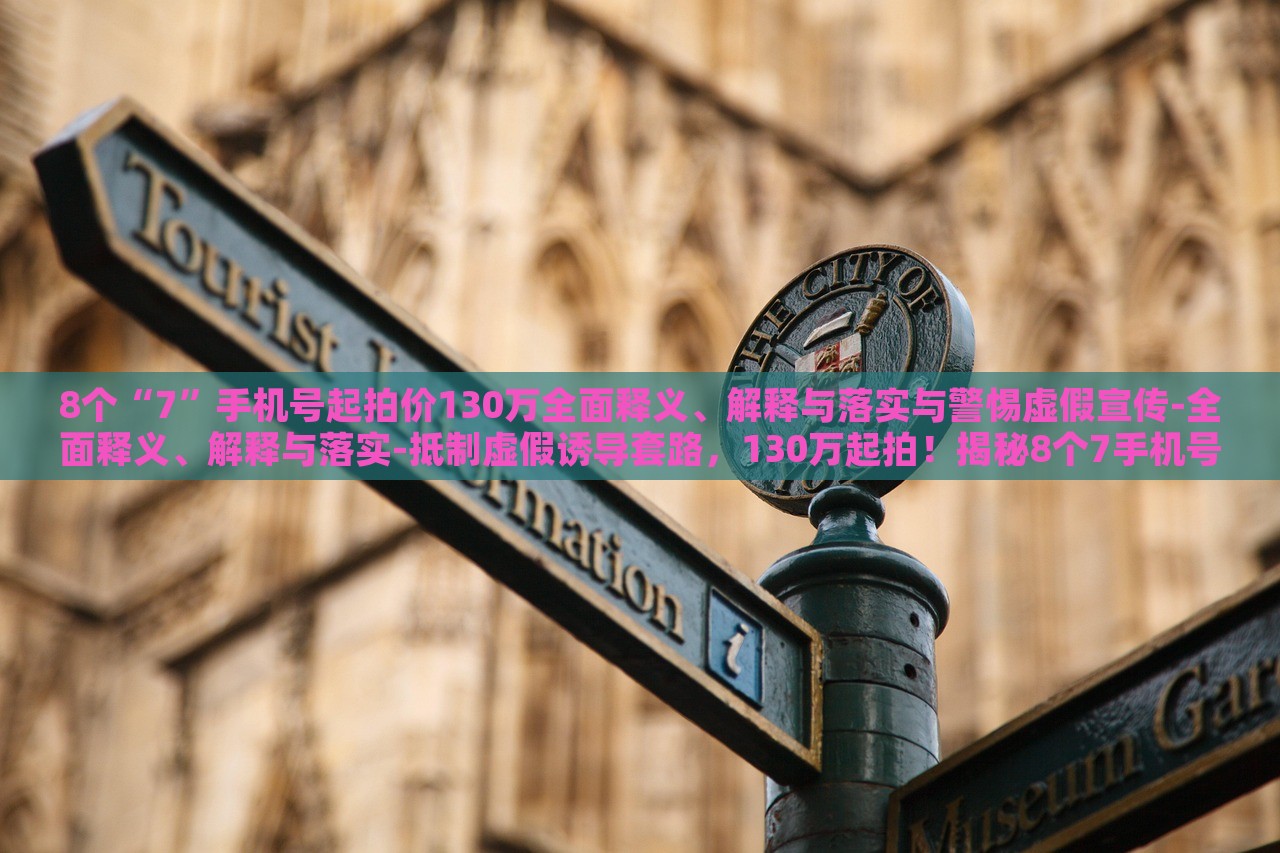 8个“7”手机号起拍价130万全面释义、解释与落实与警惕虚假宣传-全面释义、解释与落实-抵制虚假诱导套路，130万起拍！揭秘8个7手机号背后的真相与防骗指南