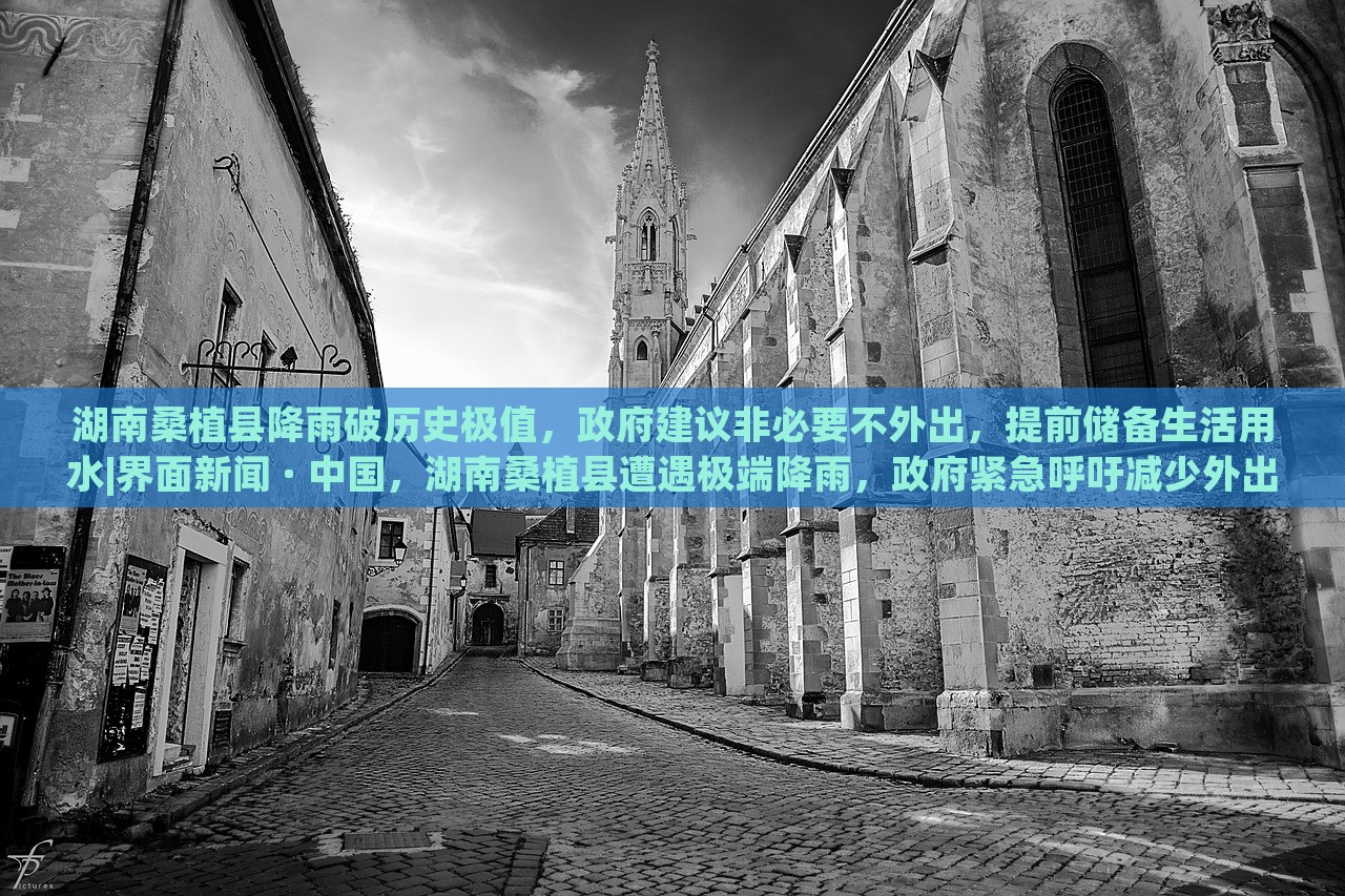 湖南桑植县降雨破历史极值，政府建议非必要不外出，提前储备生活用水|界面新闻 · 中国，湖南桑植县遭遇极端降雨，政府紧急呼吁减少外出，确保生活用水储备