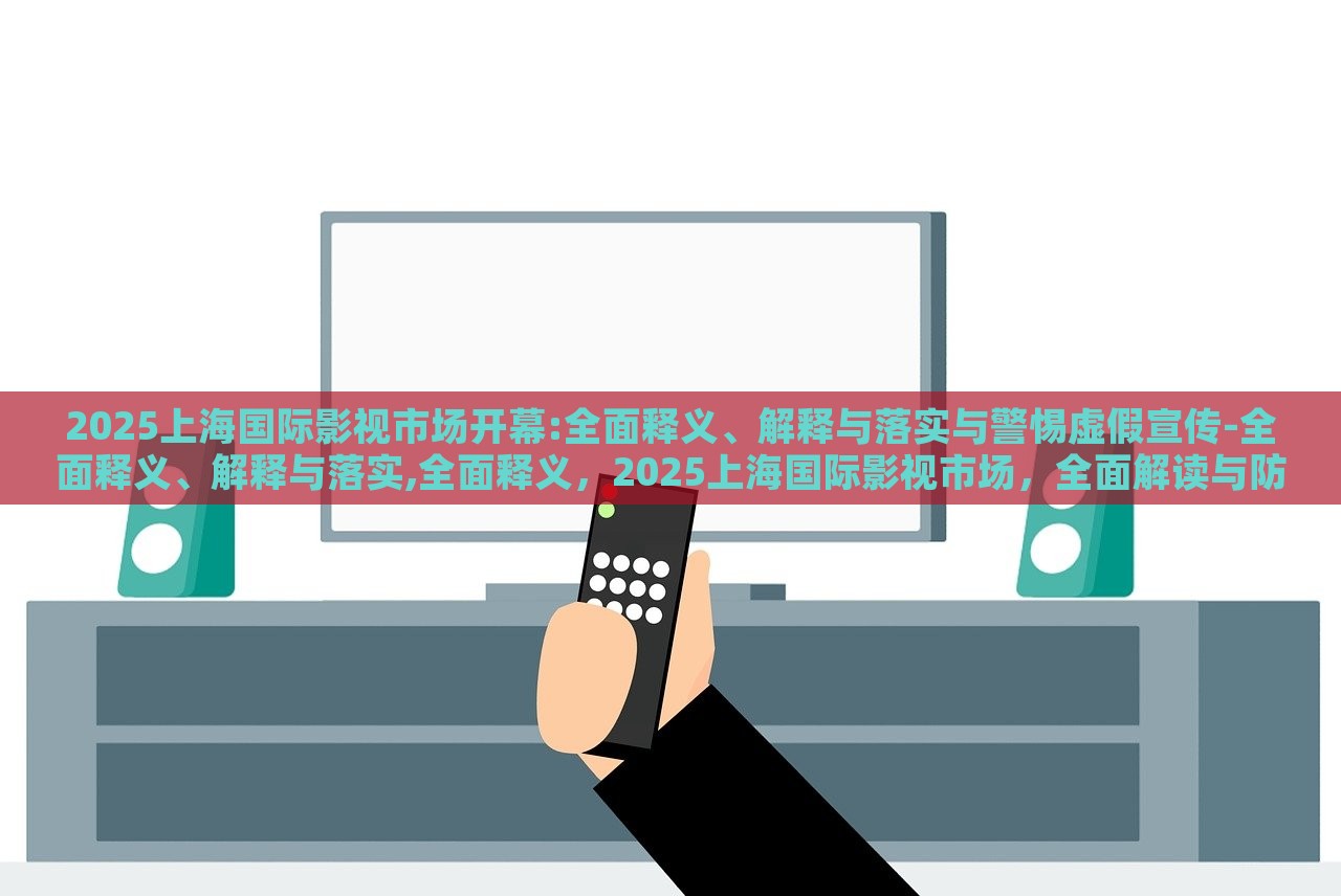 2025上海国际影视市场开幕:全面释义、解释与落实与警惕虚假宣传-全面释义、解释与落实,全面释义，2025上海国际影视市场，全面解读与防范虚假宣传