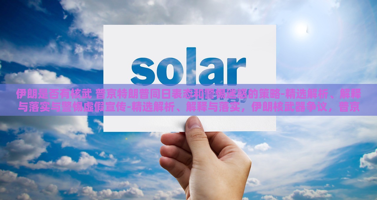 伊朗是否有核武 普京特朗普同日表态和警惕迷惑的策略-精选解析、解释与落实与警惕虚假宣传-精选解析、解释与落实，伊朗核武器争议，普京特朗普同日表态，揭秘迷惑策略与虚假宣传真相