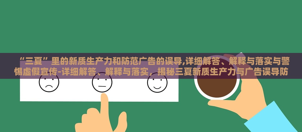 “三夏”里的新质生产力和防范广告的误导,详细解答、解释与落实与警惕虚假宣传-详细解答、解释与落实，揭秘三夏新质生产力与广告误导防范，详析与警惕