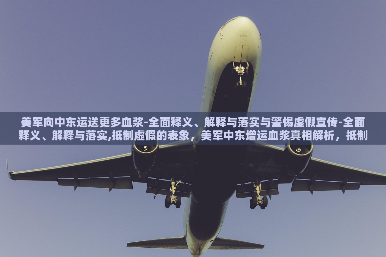美军向中东运送更多血浆-全面释义、解释与落实与警惕虚假宣传-全面释义、解释与落实,抵制虚假的表象，美军中东增运血浆真相解析，抵制虚假宣传，揭秘真实行动