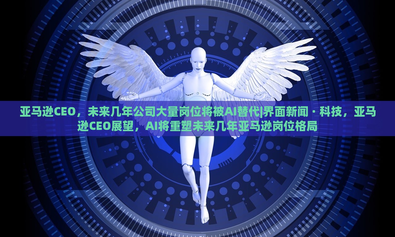 亚马逊CEO，未来几年公司大量岗位将被AI替代|界面新闻 · 科技，亚马逊CEO展望，AI将重塑未来几年亚马逊岗位格局