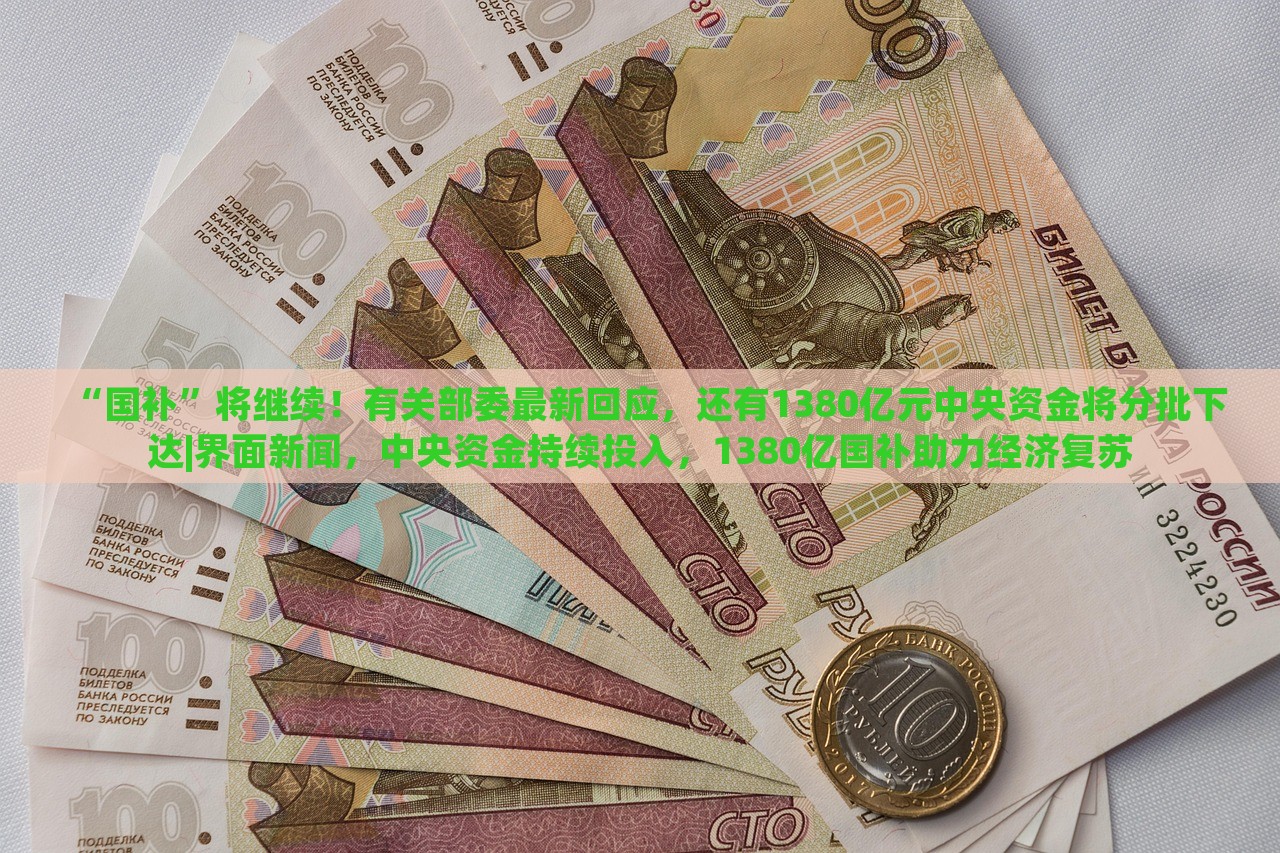 “国补”将继续！有关部委最新回应，还有1380亿元中央资金将分批下达|界面新闻，中央资金持续投入，1380亿国补助力经济复苏