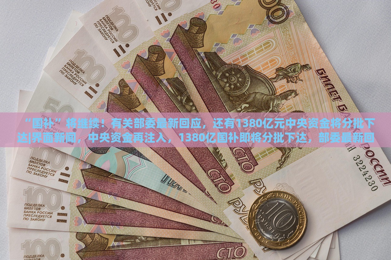 “国补”将继续！有关部委最新回应，还有1380亿元中央资金将分批下达|界面新闻，中央资金再注入，1380亿国补即将分批下达，部委最新回应