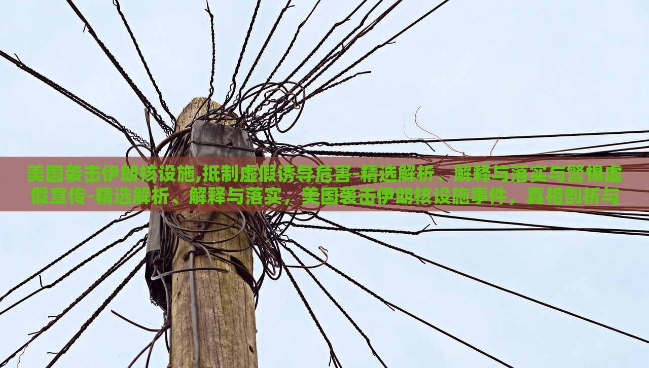美国袭击伊朗核设施,抵制虚假诱导危害-精选解析、解释与落实与警惕虚假宣传-精选解析、解释与落实，美国袭击伊朗核设施事件，真相剖析与虚假信息警示