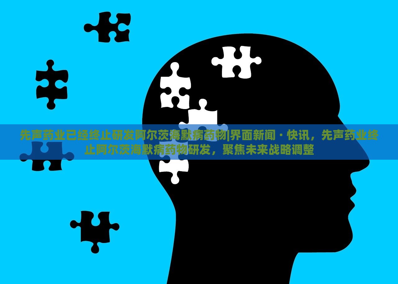 先声药业已经终止研发阿尔茨海默病药物|界面新闻 · 快讯，先声药业终止阿尔茨海默病药物研发，聚焦未来战略调整