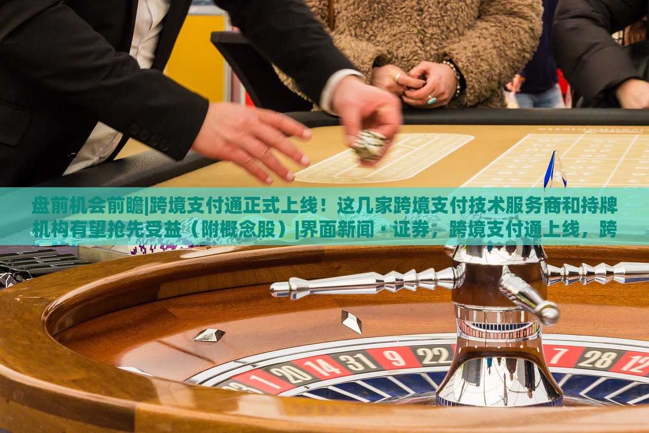 盘前机会前瞻|跨境支付通正式上线！这几家跨境支付技术服务商和持牌机构有望抢先受益（附概念股）|界面新闻 · 证券，跨境支付通上线，跨境支付技术服务商及持牌机构迎投资机遇