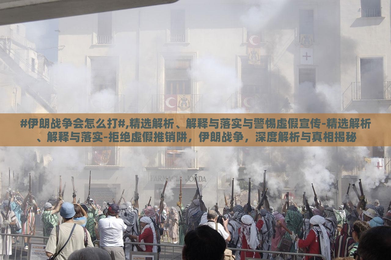 #伊朗战争会怎么打#,精选解析、解释与落实与警惕虚假宣传-精选解析、解释与落实-拒绝虚假推销阱，伊朗战争，深度解析与真相揭秘