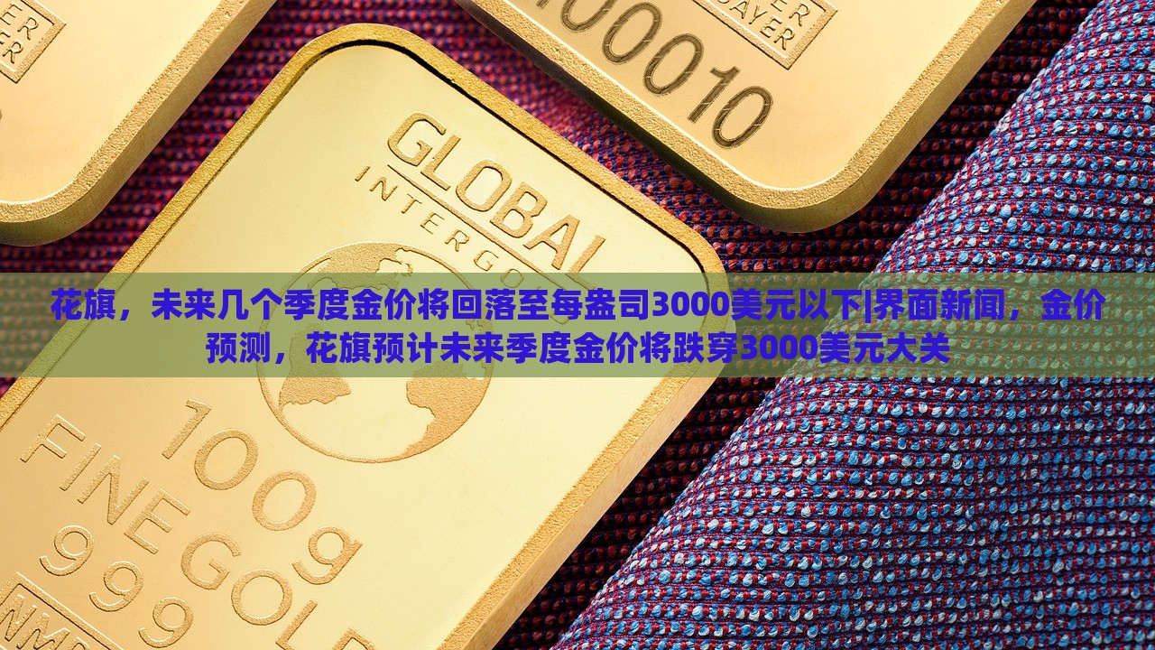 花旗，未来几个季度金价将回落至每盎司3000美元以下|界面新闻，金价预测，花旗预计未来季度金价将跌穿3000美元大关