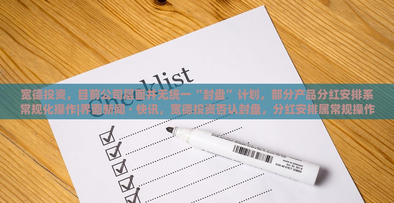 宽德投资，目前公司层面并无统一“封盘”计划，部分产品分红安排系常规化操作|界面新闻 · 快讯，宽德投资否认封盘，分红安排属常规操作