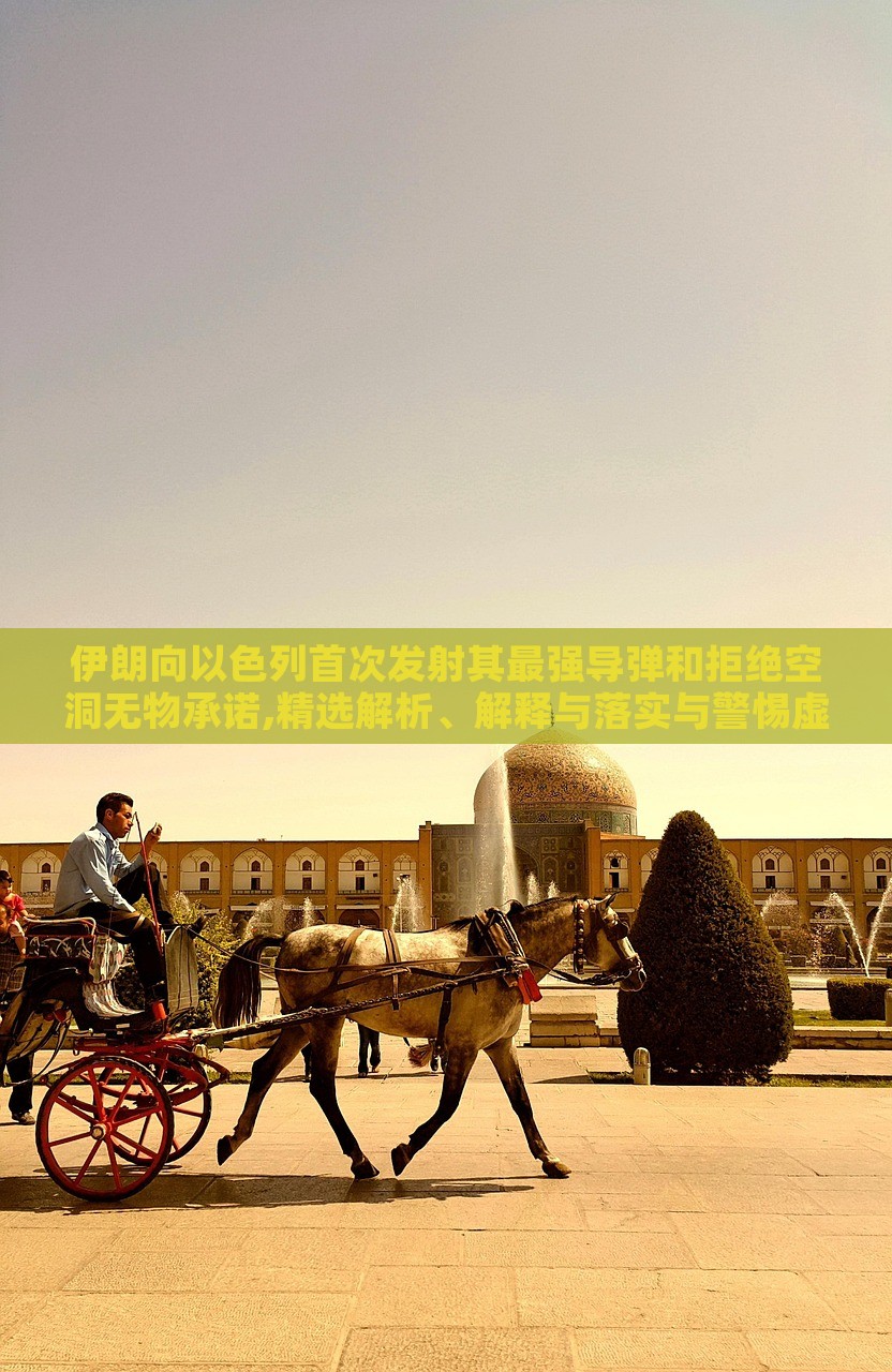 伊朗向以色列首次发射其最强导弹和拒绝空洞无物承诺,精选解析、解释与落实与警惕虚假宣传-精选解析、解释与落实，伊朗发射最强导弹拒绝空洞承诺，深度解析与警示虚假宣传