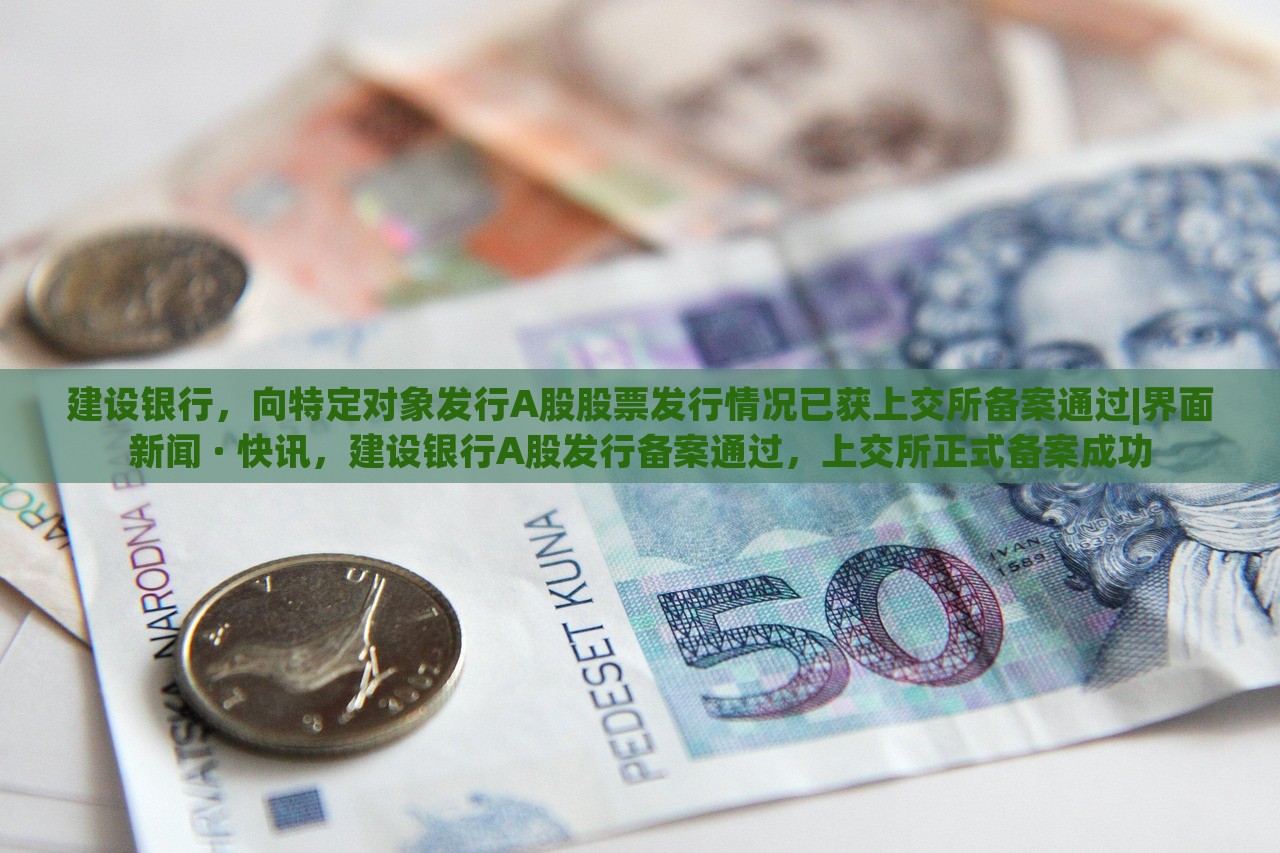 建设银行，向特定对象发行A股股票发行情况已获上交所备案通过|界面新闻 · 快讯，建设银行A股发行备案通过，上交所正式备案成功